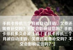 手机卡停机三个月被自动注销，欠费还需要补交吗？不交会影响征信吗？手机卡停机多久会被注销「手机卡停机三个月被自动注销，欠费还需要补交吗？不交会影响征信吗？」
