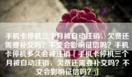 手机卡停机三个月被自动注销，欠费还需要补交吗？不交会影响征信吗？手机卡停机多久会被注销「手机卡停机三个月被自动注销，欠费还需要补交吗？不交会影响征信吗？」