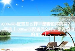 iQOOneo5s配置怎么样，是否值得购买？neo手机「iQOOneo5s配置怎么样，是否值得购买？」