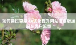 如何通过百度SEO优化提升网站排名增加潜在客户流量