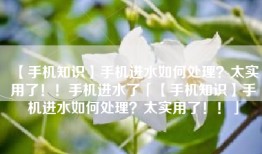 【手机知识】手机进水如何处理？太实用了！！手机进水了「【手机知识】手机进水如何处理？太实用了！！」