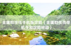 金庸群侠传手机版攻略（金庸群侠传单机手游攻略秘籍）