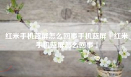 红米手机蓝屏怎么回事手机蓝屏「红米手机蓝屏怎么回事」