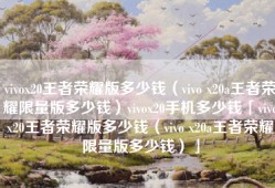 vivox20王者荣耀版多少钱（vivo x20a王者荣耀限量版多少钱）vivox20手机多少钱「vivox20王者荣耀版多少钱（vivo x20a王者荣耀限量版多少钱）」