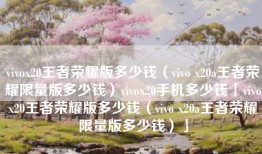 vivox20王者荣耀版多少钱（vivo x20a王者荣耀限量版多少钱）vivox20手机多少钱「vivox20王者荣耀版多少钱（vivo x20a王者荣耀限量版多少钱）」