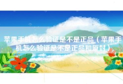 苹果手机怎么验证是不是正品（苹果手机怎么验证是不是正品和原封）