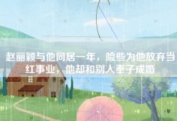 赵丽颖与他同居一年，险些为他放弃当红事业，他却和别人奉子成婚