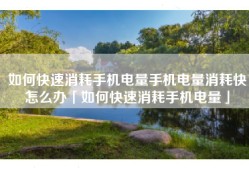 如何快速消耗手机电量手机电量消耗快怎么办「如何快速消耗手机电量」