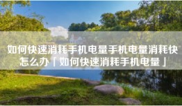 如何快速消耗手机电量手机电量消耗快怎么办「如何快速消耗手机电量」