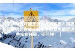 频繁手麻竟可能是这些疾病预警，别忽视！手机综合症「频繁手麻竟可能是这些疾病预警，别忽视！」