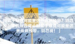 频繁手麻竟可能是这些疾病预警，别忽视！手机综合症「频繁手麻竟可能是这些疾病预警，别忽视！」