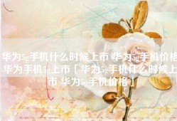 华为5g手机什么时候上市 华为5g手机价格华为手机5g上市「华为5g手机什么时候上市 华为5g手机价格」