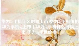 华为5g手机什么时候上市 华为5g手机价格华为手机5g上市「华为5g手机什么时候上市 华为5g手机价格」