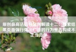 原创最高法指导案例解读十二：搜索结果页面强行弹出广告的行为是否构成不正当竞争