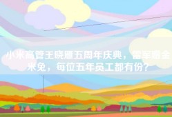 小米高管王晓雁五周年庆典，雷军赠金米兔，每位五年员工都有份？