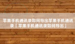 苹果手机通讯录如何导出苹果手机通讯录「苹果手机通讯录如何导出」