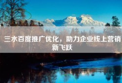 三水百度推广优化，助力企业线上营销新飞跃