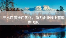 三水百度推广优化，助力企业线上营销新飞跃