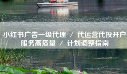小红书广告一级代理 ／ 代运营代投开户服务高质量 ／ 计划调整指南