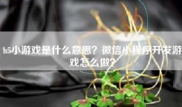 h5小游戏是什么意思？微信小程序开发游戏怎么做？