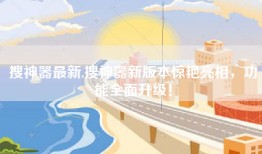 搜神器最新,搜神器新版本惊艳亮相，功能全面升级！
