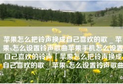 苹果怎么把铃声换成自己喜欢的歌 _ 苹果x怎么设置铃声歌曲苹果手机怎么设置自己喜欢的铃声「苹果怎么把铃声换成自己喜欢的歌 _ 苹果x怎么设置铃声歌曲」