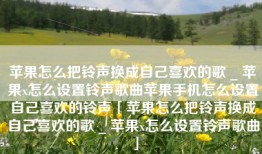 苹果怎么把铃声换成自己喜欢的歌 _ 苹果x怎么设置铃声歌曲苹果手机怎么设置自己喜欢的铃声「苹果怎么把铃声换成自己喜欢的歌 _ 苹果x怎么设置铃声歌曲」