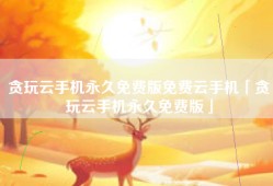 贪玩云手机永久免费版免费云手机「贪玩云手机永久免费版」