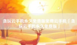 贪玩云手机永久免费版免费云手机「贪玩云手机永久免费版」