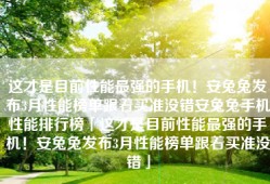 这才是目前性能最强的手机！安兔兔发布3月性能榜单跟着买准没错安兔兔手机性能排行榜「这才是目前性能最强的手机！安兔兔发布3月性能榜单跟着买准没错」