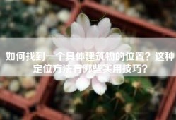 如何找到一个具体建筑物的位置？这种定位方法有哪些实用技巧？