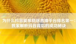 为什么抖音能够稳居直播平台排名第一：独家解析抖音背后的成功秘诀