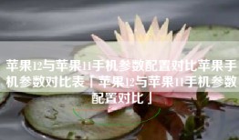 苹果12与苹果11手机参数配置对比苹果手机参数对比表「苹果12与苹果11手机参数配置对比」