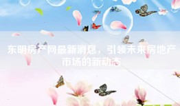 东明房产网最新消息，引领未来房地产市场的新动态