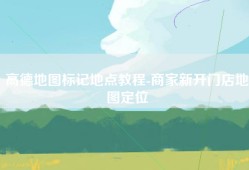 高德地图标记地点教程-商家新开门店地图定位