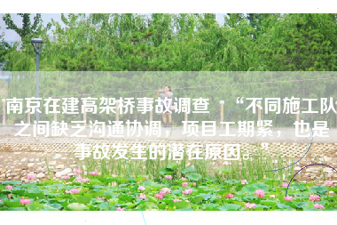 南京在建高架桥事故调查   “不同施工队之间缺乏沟通协调，项目工期紧，也是事故发生的潜在原因。”