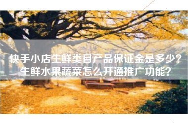快手小店生鲜类目产品保证金是多少？生鲜水果蔬菜怎么开通推广功能？