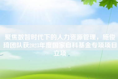 聚焦数智时代下的人力资源管理，施俊琦团队获2023年度国家自科基金专项项目立项