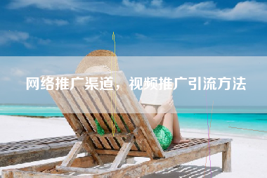 网络推广渠道，视频推广引流方法