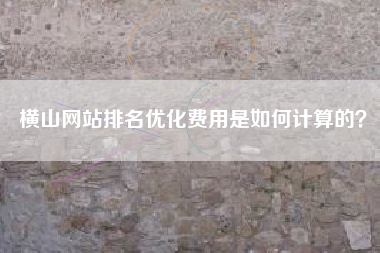 横山网站排名优化费用是如何计算的？