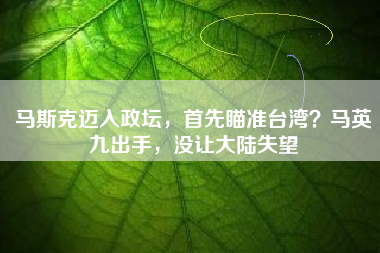 马斯克迈入政坛，首先瞄准台湾？马英九出手，没让大陆失望