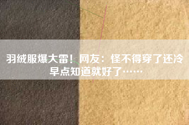 羽绒服爆大雷！网友：怪不得穿了还冷 早点知道就好了……