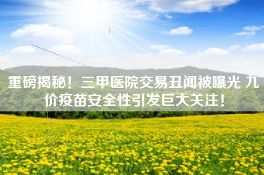 重磅揭秘！三甲医院交易丑闻被曝光 九价疫苗安全性引发巨大关注！