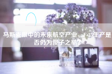 马斯克眼中的未来航空产业，F-35生产是否仍为傻子之举？