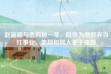 赵丽颖与他同居一年，险些为他放弃当红事业，他却和别人奉子成婚