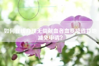 如何在线办理无偿献血者血费跨省异地减免申请？