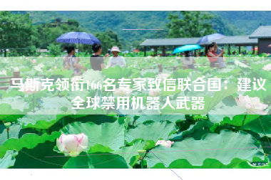 马斯克领衔166名专家致信联合国：建议全球禁用机器人武器