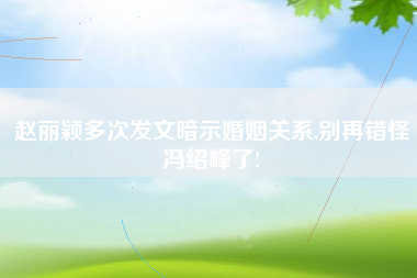 赵丽颖多次发文暗示婚姻关系,别再错怪冯绍峰了!