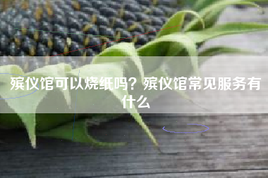 殡仪馆可以烧纸吗？殡仪馆常见服务有什么