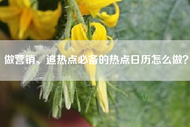 做营销、追热点必备的热点日历怎么做？
